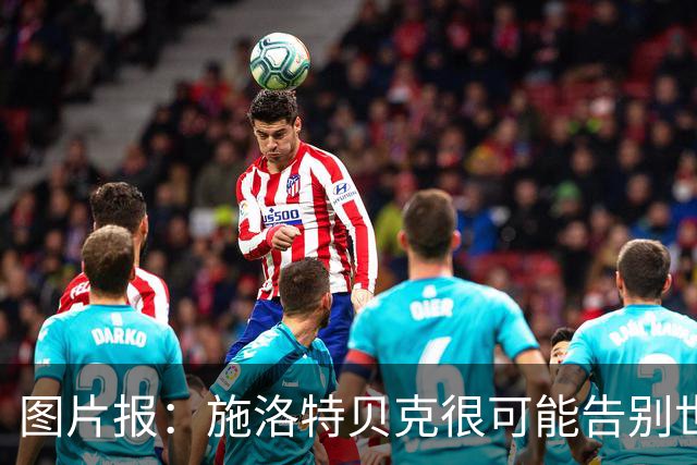 图片报：施洛特贝克很可能告别世界杯，转会皇马梦想也可能破灭